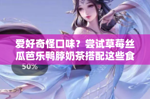 爱好奇怪口味？尝试草莓丝瓜芭乐鸭脖奶茶搭配这些食物！