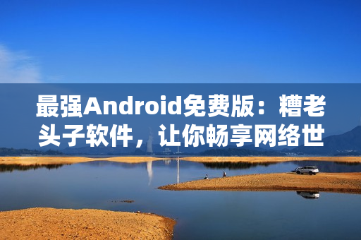 最强Android免费版：糟老头子软件，让你畅享网络世界