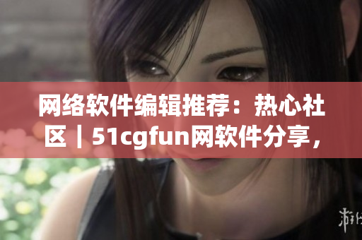网络软件编辑推荐：热心社区｜51cgfun网软件分享，群众热议！