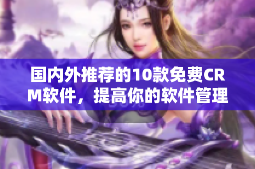 国内外推荐的10款免费CRM软件，提高你的软件管理效率!