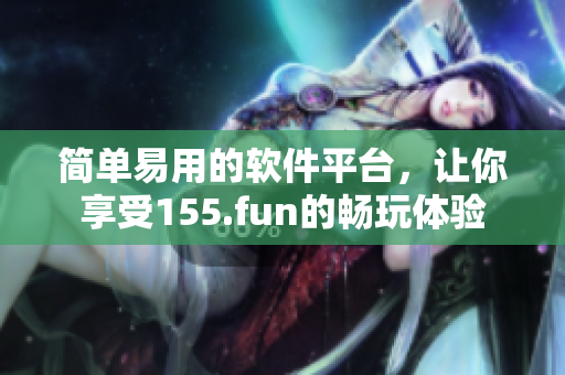 简单易用的软件平台，让你享受155.fun的畅玩体验