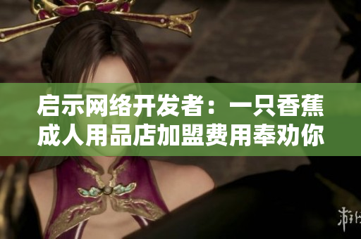 启示网络开发者：一只香蕉成人用品店加盟费用奉劝你掌握软件开发技能