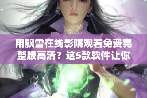 用飘雪在线影院观看免费完整版高清？这5款软件让你畅享影视盛宴