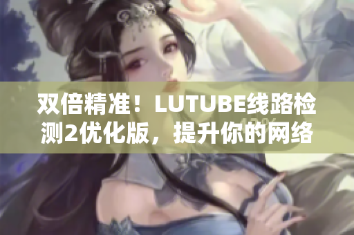 双倍精准！LUTUBE线路检测2优化版，提升你的网络软件体验