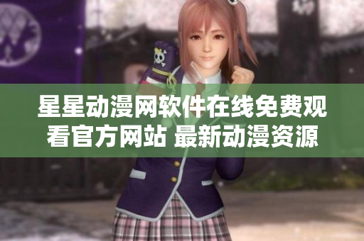 星星动漫网软件在线免费观看官方网站 最新动漫资源随时追剧