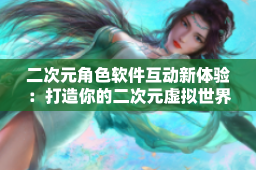 二次元角色软件互动新体验：打造你的二次元虚拟世界