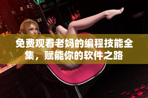 免费观看老妈的编程技能全集，赋能你的软件之路