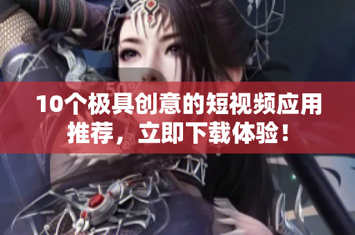 10个极具创意的短视频应用推荐，立即下载体验！