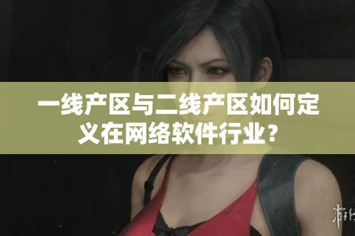 一线产区与二线产区如何定义在网络软件行业？