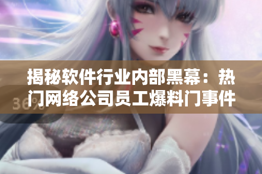 揭秘软件行业内部黑幕：热门网络公司员工爆料门事件