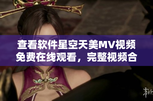 查看软件星空天美MV视频免费在线观看，完整视频合集火爆推荐