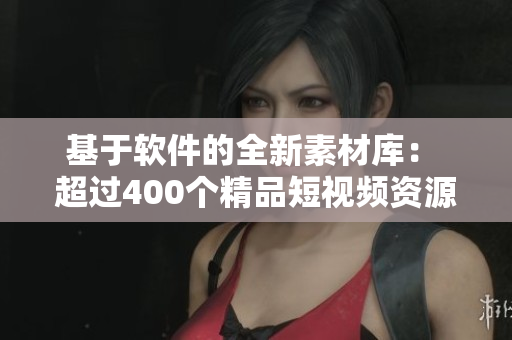 基于软件的全新素材库： 超过400个精品短视频资源