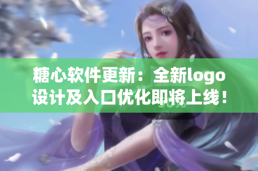 糖心软件更新：全新logo设计及入口优化即将上线！