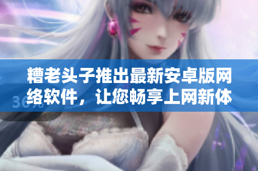 糟老头子推出最新安卓版网络软件，让您畅享上网新体验！