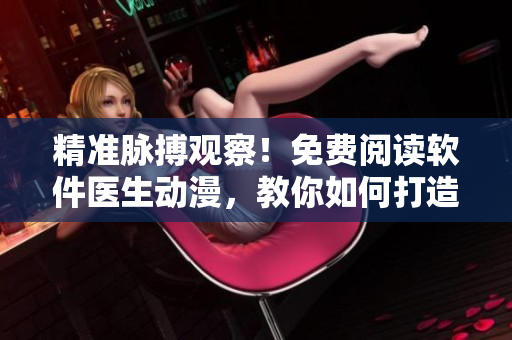精准脉搏观察！免费阅读软件医生动漫，教你如何打造私人医生！