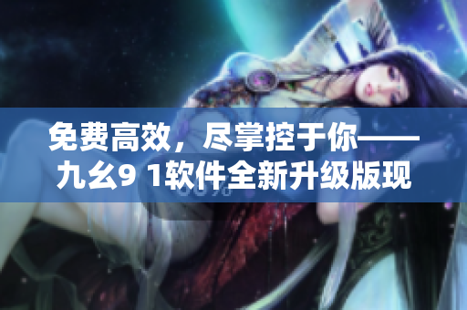 免费高效，尽掌控于你——九幺9 1软件全新升级版现已上线！