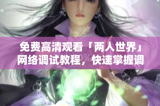 免费高清观看「两人世界」网络调试教程，快速掌握调试技巧！