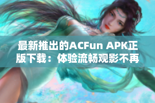 最新推出的ACFun APK正版下载：体验流畅观影不再流鼻血