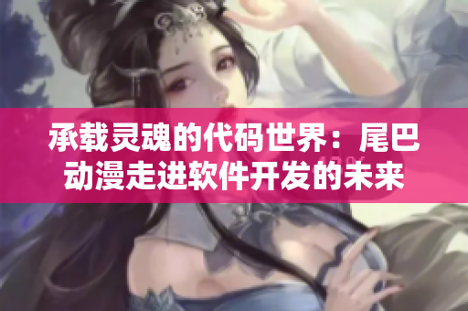 承载灵魂的代码世界：尾巴动漫走进软件开发的未来