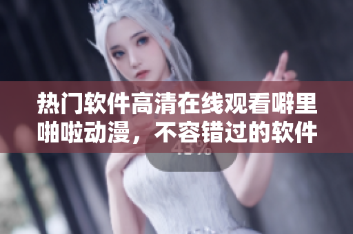热门软件高清在线观看噼里啪啦动漫，不容错过的软件更新和技术分享！