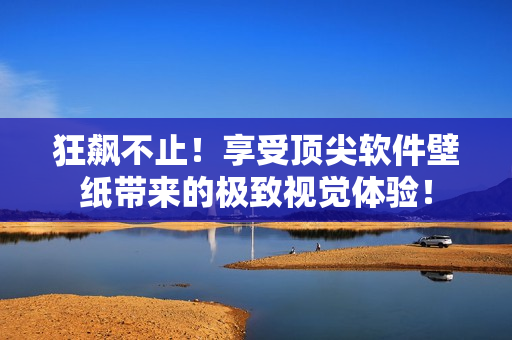 狂飙不止！享受顶尖软件壁纸带来的极致视觉体验！