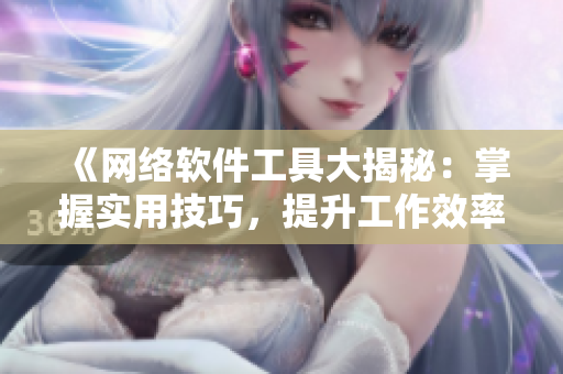 《网络软件工具大揭秘：掌握实用技巧，提升工作效率》