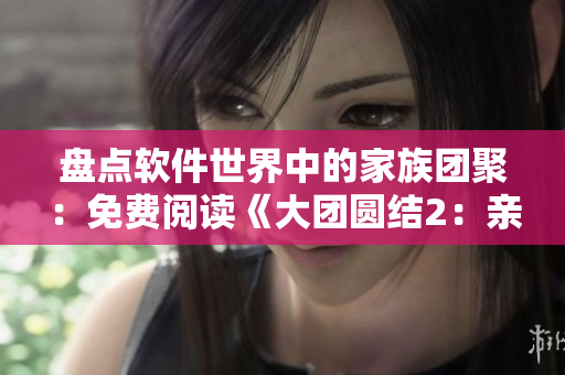 盘点软件世界中的家族团聚：免费阅读《大团圆结2：亲情会目录》