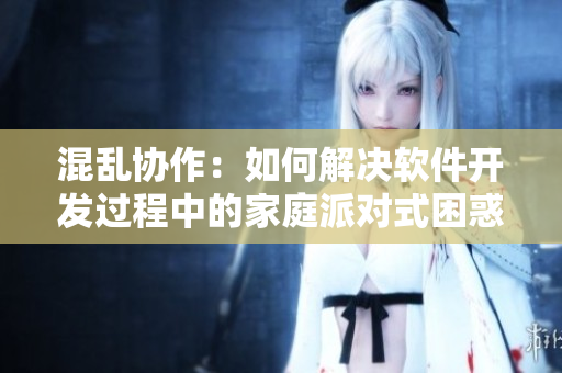 混乱协作：如何解决软件开发过程中的家庭派对式困惑