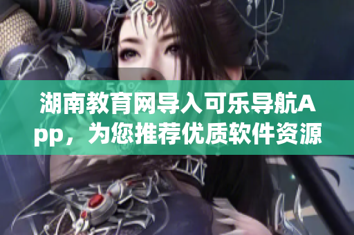 湖南教育网导入可乐导航App，为您推荐优质软件资源