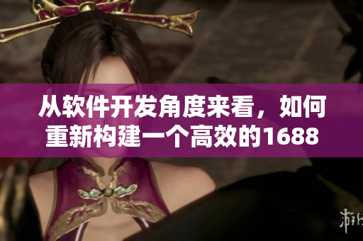从软件开发角度来看，如何重新构建一个高效的1688入口网页版？