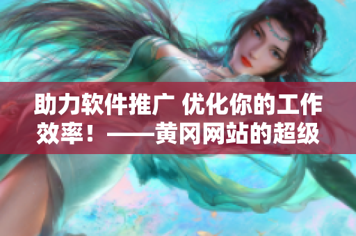 助力软件推广 优化你的工作效率！——黄冈网站的超级软件推荐