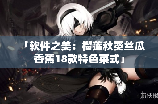 「软件之美：榴莲秋葵丝瓜香蕉18款特色菜式」