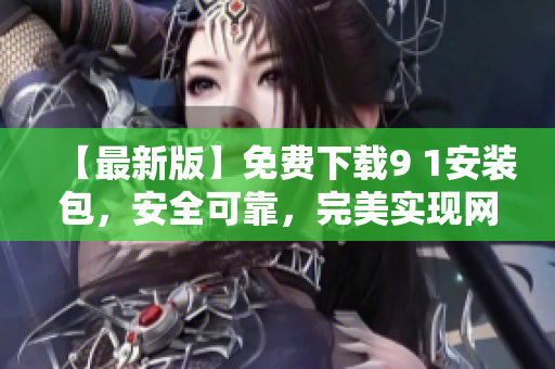 【最新版】免费下载9 1安装包，安全可靠，完美实现网络软件功能
