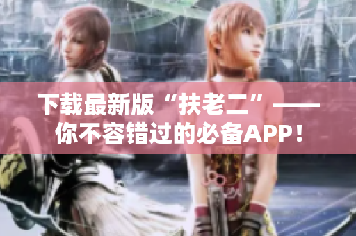 下载最新版“扶老二”——你不容错过的必备APP！