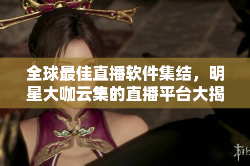 全球最佳直播软件集结，明星大咖云集的直播平台大揭秘