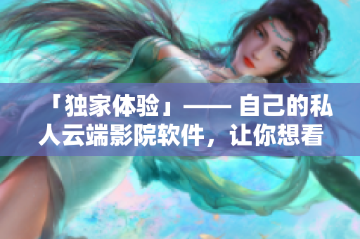 「独家体验」—— 自己的私人云端影院软件，让你想看就看！