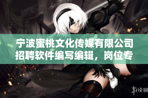 宁波蜜桃文化传媒有限公司招聘软件编写编辑，岗位专注于软件类文章撰写
