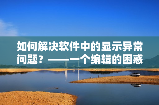 如何解决软件中的显示异常问题？——一个编辑的困惑