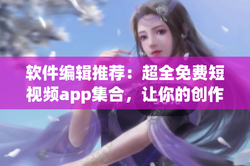 软件编辑推荐：超全免费短视频app集合，让你的创作更轻松！