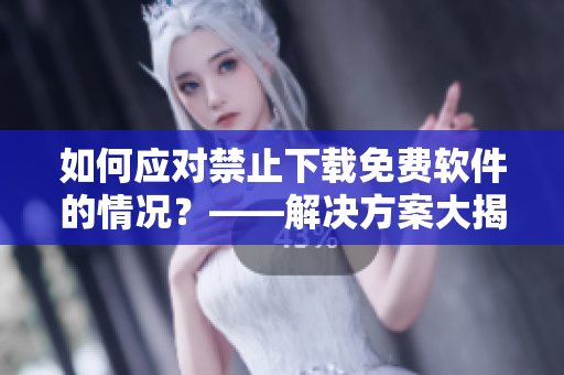 如何应对禁止下载免费软件的情况？——解决方案大揭秘！