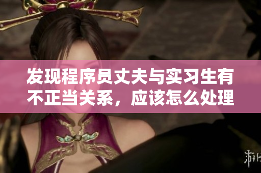 发现程序员丈夫与实习生有不正当关系，应该怎么处理？
