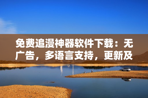免费追漫神器软件下载：无广告，多语言支持，更新及时