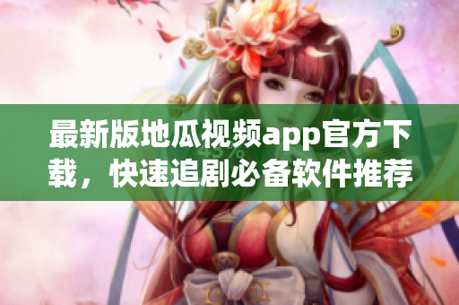 最新版地瓜视频app官方下载，快速追剧必备软件推荐
