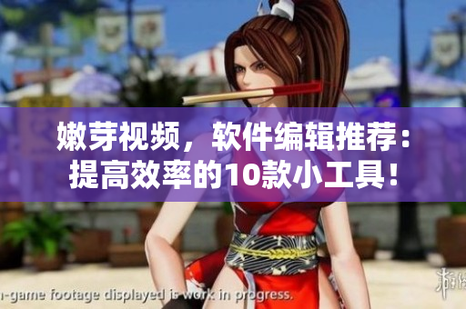 嫩芽视频，软件编辑推荐：提高效率的10款小工具！