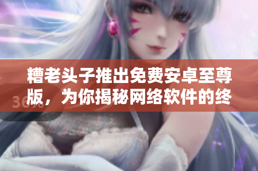 糟老头子推出免费安卓至尊版，为你揭秘网络软件的终极奥义！