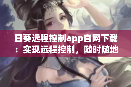 日葵远程控制app官网下载：实现远程控制，随时随地控制设备