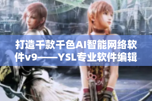 打造千款千色AI智能网络软件v9——YSL专业软件编辑分享