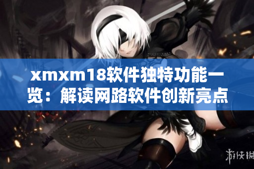 xmxm18软件独特功能一览：解读网路软件创新亮点