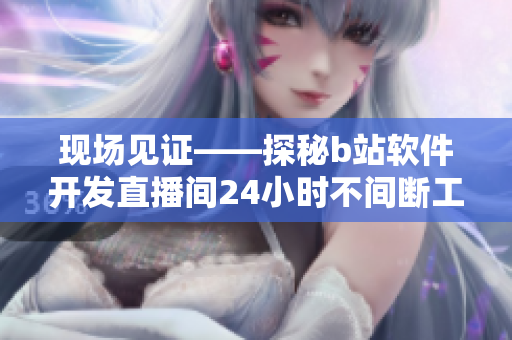 现场见证——探秘b站软件开发直播间24小时不间断工作模式
