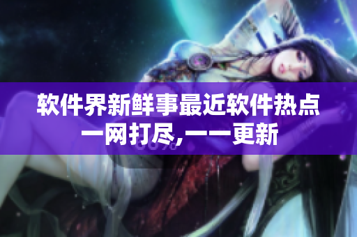 软件界新鲜事最近软件热点一网打尽,一一更新